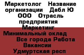 Маркетолог › Название организации ­ Дабл Ю, ООО › Отрасль предприятия ­ Маркетинг › Минимальный оклад ­ 30 000 - Все города Работа » Вакансии   . Удмуртская респ.,Сарапул г.